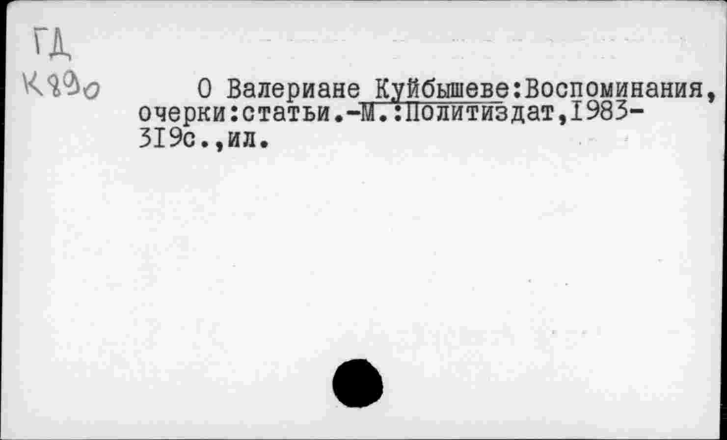 ﻿а :
0 Валериане КуйбышевеВоспоминания, о че рк и: с т ат ьи.-М.^Политиздат, 1983-319с.,ил.